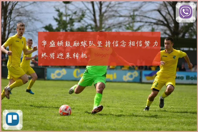 华盛顿鼓励球队坚持信念相信努力终将迎来转机