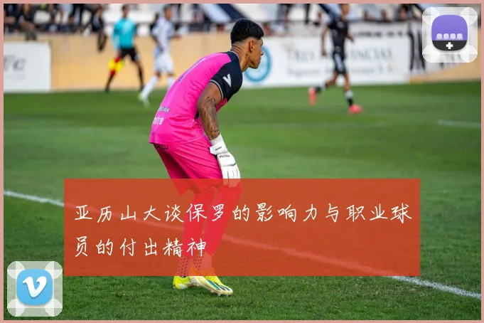亚历山大谈保罗的影响力与职业球员的付出精神