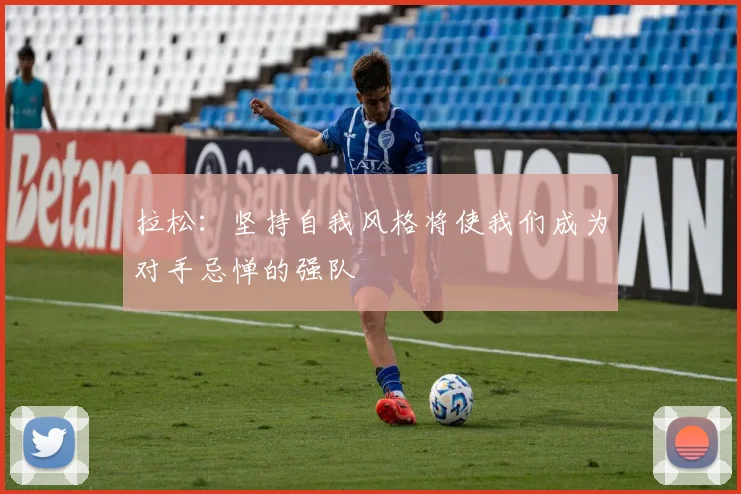 拉松：坚持自我风格将使我们成为对手忌惮的强队