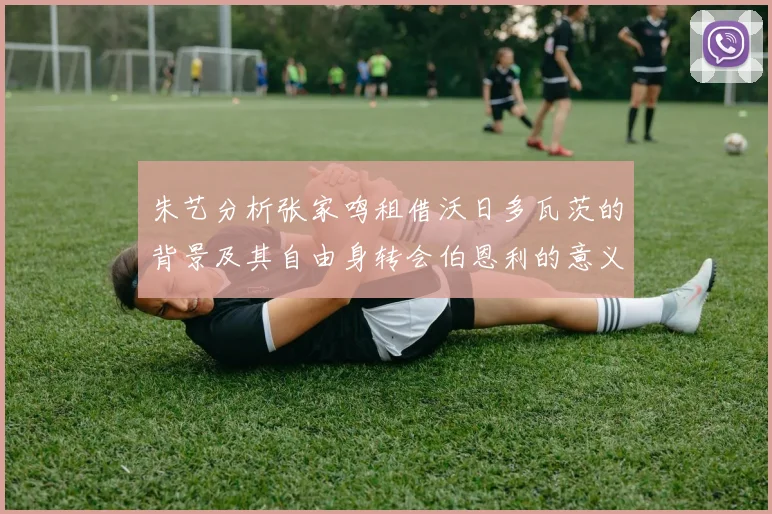 朱艺分析张家鸣租借沃日多瓦茨的背景及其自由身转会伯恩利的意义