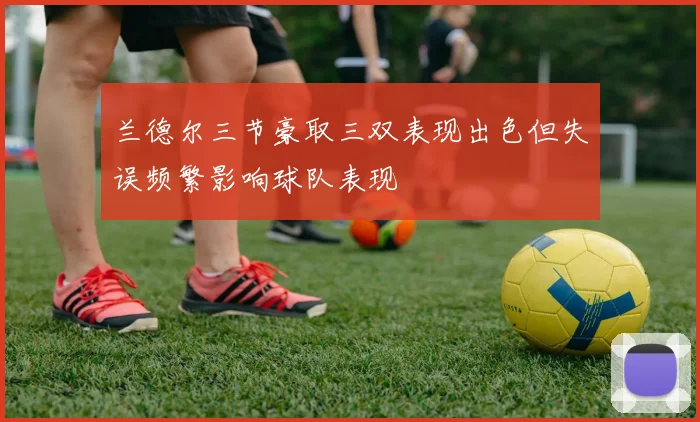 兰德尔三节豪取三双表现出色但失误频繁影响球队表现