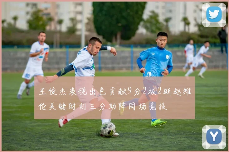 王俊杰表现出色贡献9分2板2断赵维伦关键时刻三分助阵同场竞技