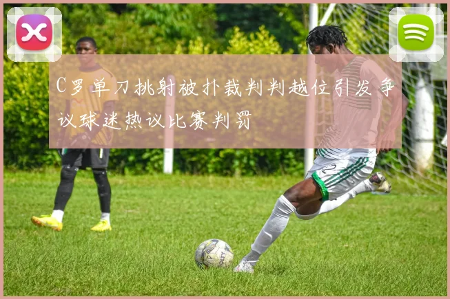 C罗单刀挑射被扑裁判判越位引发争议球迷热议比赛判罚