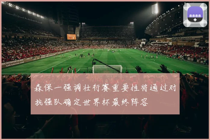 森保一强调壮行赛重要性将通过对抗强队确定世界杯最终阵容