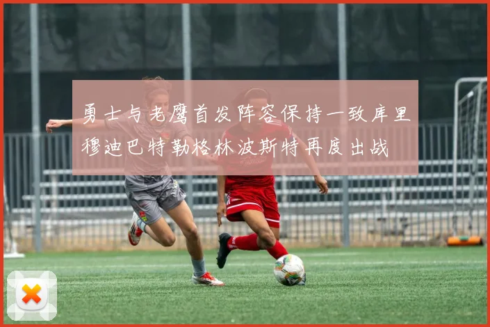 勇士与老鹰首发阵容保持一致库里穆迪巴特勒格林波斯特再度出战