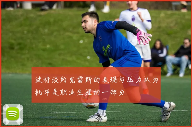 波特谈约克雷斯的表现与压力认为批评是职业生涯的一部分