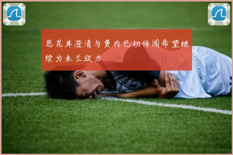 恩昆库澄清与费内巴切传闻希望继续为米兰效力