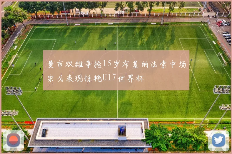 曼市双雄争抢15岁布基纳法索中场宗戈表现惊艳U17世界杯