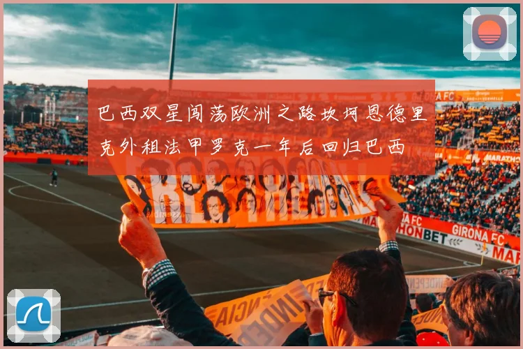 巴西双星闯荡欧洲之路坎坷恩德里克外租法甲罗克一年后回归巴西