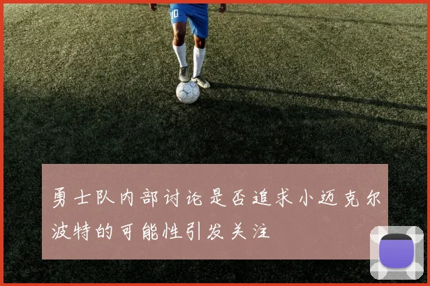 勇士队内部讨论是否追求小迈克尔波特的可能性引发关注