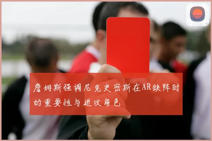 詹姆斯强调尼克史密斯在AR缺阵时的重要性与进攻角色