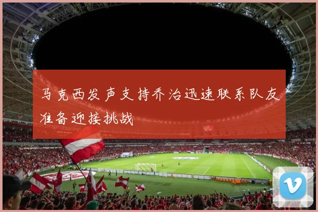 马克西发声支持乔治迅速联系队友准备迎接挑战