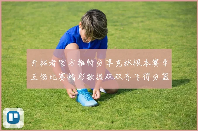 开拓者官方推特分享克林根本赛季五场比赛精彩数据双双齐飞得分篮板全能表现