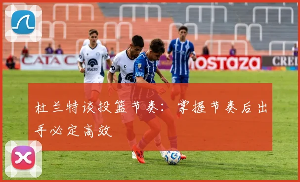 杜兰特谈投篮节奏：掌握节奏后出手必定高效