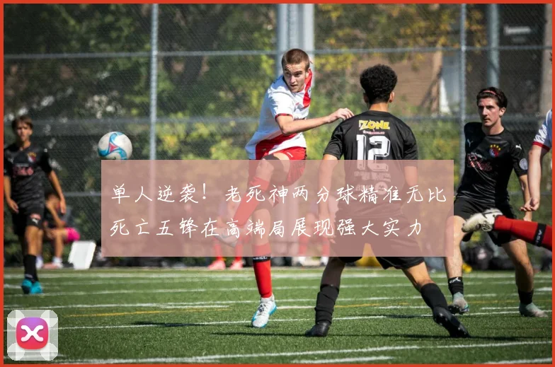 单人逆袭！老死神两分球精准无比死亡五锋在高端局展现强大实力