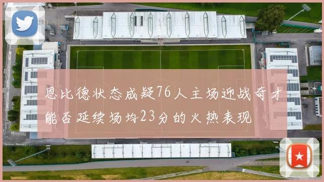恩比德状态成疑76人主场迎战奇才能否延续场均23分的火热表现