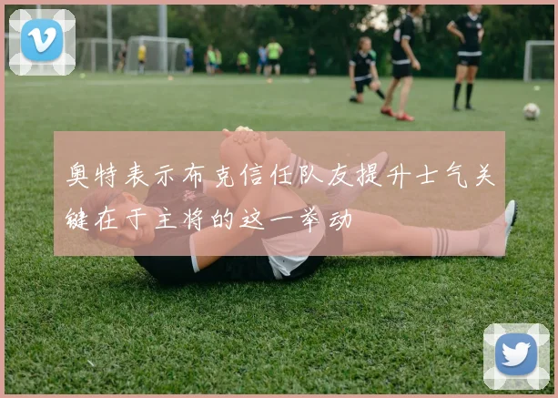 奥特表示布克信任队友提升士气关键在于主将的这一举动