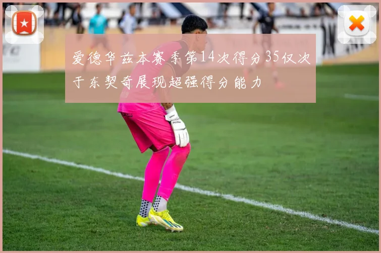 爱德华兹本赛季第14次得分35仅次于东契奇展现超强得分能力