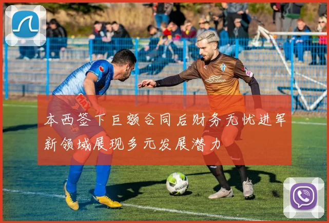 本西签下巨额合同后财务无忧进军新领域展现多元发展潜力