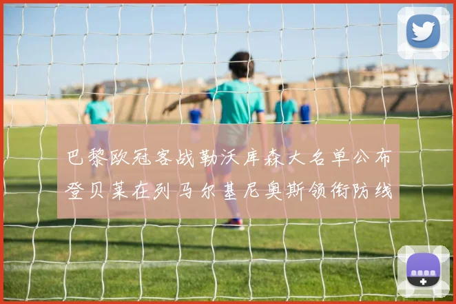 巴黎欧冠客战勒沃库森大名单公布登贝莱在列马尔基尼奥斯领衔防线