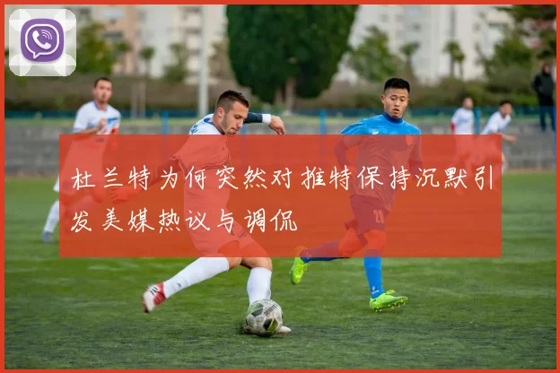 杜兰特为何突然对推特保持沉默引发美媒热议与调侃