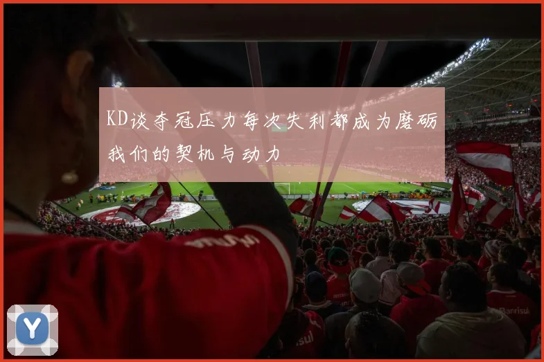 KD谈夺冠压力每次失利都成为磨砺我们的契机与动力