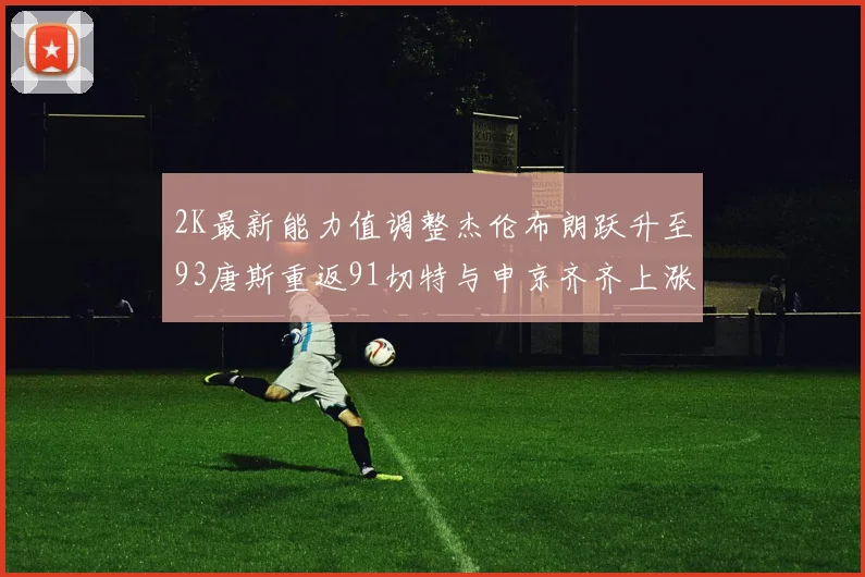 2K最新能力值调整杰伦布朗跃升至93唐斯重返91切特与申京齐齐上涨状元提升3分