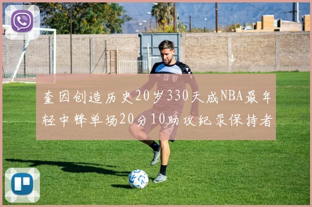 奎因创造历史20岁330天成NBA最年轻中锋单场20分10助攻纪录保持者