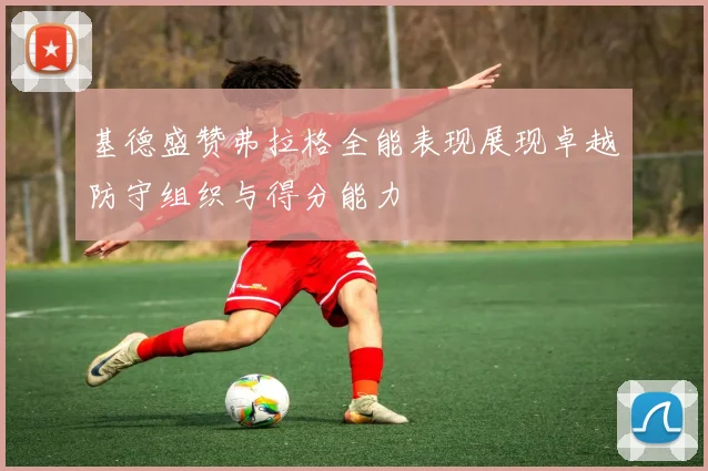 基德盛赞弗拉格全能表现展现卓越防守组织与得分能力