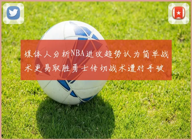 媒体人分析NBA进攻趋势认为简单战术更易取胜勇士传切战术遭对手破解