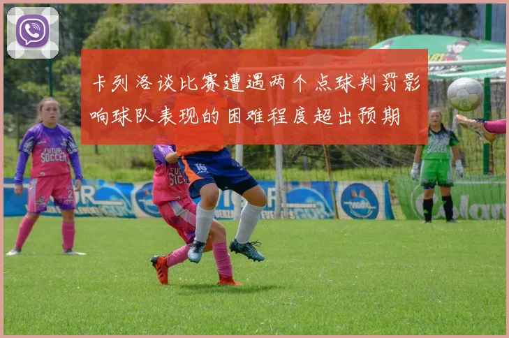 卡列洛谈比赛遭遇两个点球判罚影响球队表现的困难程度超出预期