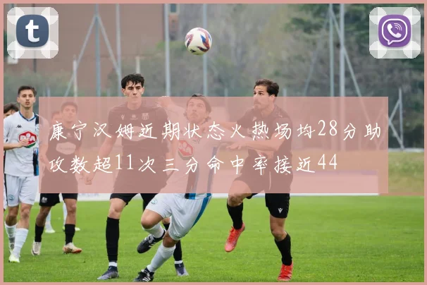 康宁汉姆近期状态火热场均28分助攻数超11次三分命中率接近44