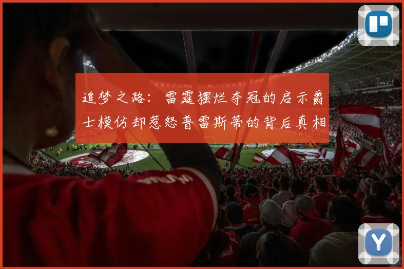 追梦之路：雷霆摆烂夺冠的启示爵士模仿却惹怒普雷斯蒂的背后真相