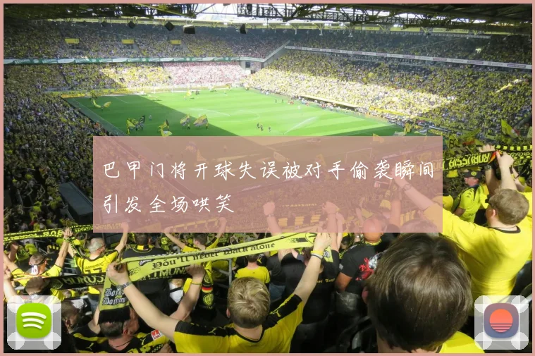 巴甲门将开球失误被对手偷袭瞬间引发全场哄笑