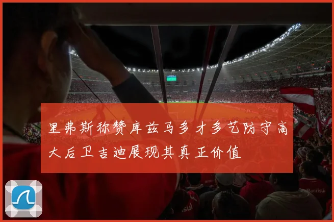 里弗斯称赞库兹马多才多艺防守高大后卫吉迪展现其真正价值