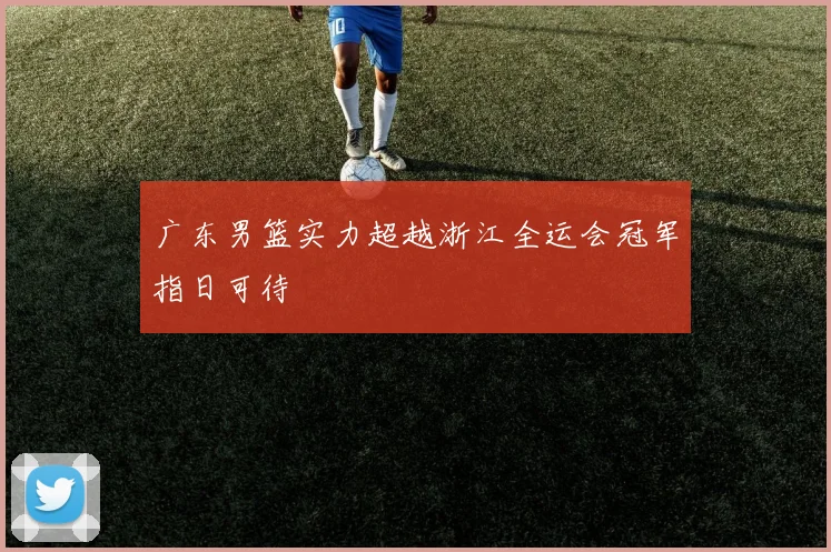 广东男篮实力超越浙江全运会冠军指日可待