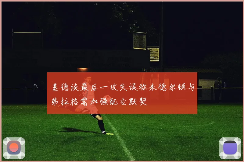基德谈最后一攻失误称米德尔顿与弗拉格需加强配合默契