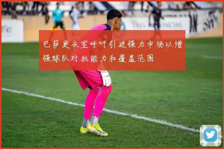 巴萨更衣室呼吁引进强力中场以增强球队对抗能力和覆盖范围