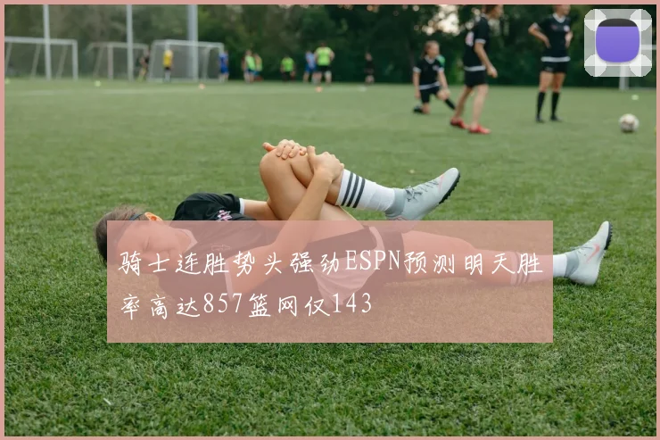 骑士连胜势头强劲ESPN预测明天胜率高达857篮网仅143