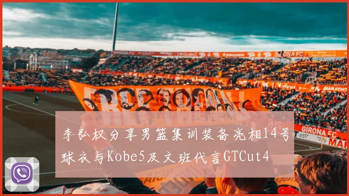 李弘权分享男篮集训装备亮相14号球衣与Kobe5及文班代言GTCut4