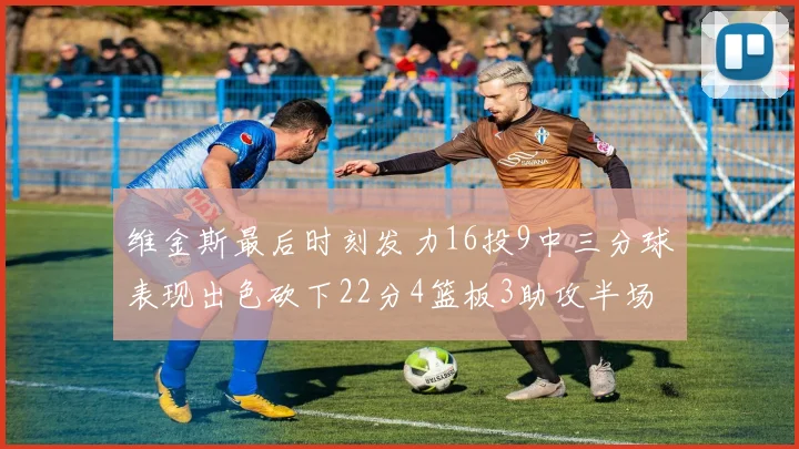 维金斯最后时刻发力16投9中三分球表现出色砍下22分4篮板3助攻半场独得15分