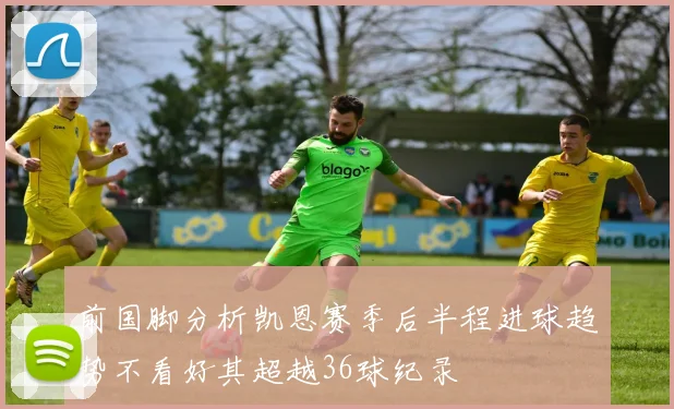 前国脚分析凯恩赛季后半程进球趋势不看好其超越36球纪录