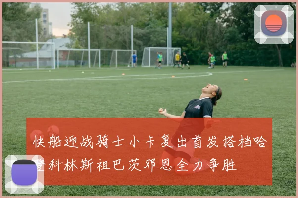 快船迎战骑士小卡复出首发搭档哈登科林斯祖巴茨邓恩全力争胜