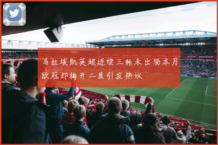 马杜埃凯英超连续三轮未出场本月欧冠却梅开二度引发热议