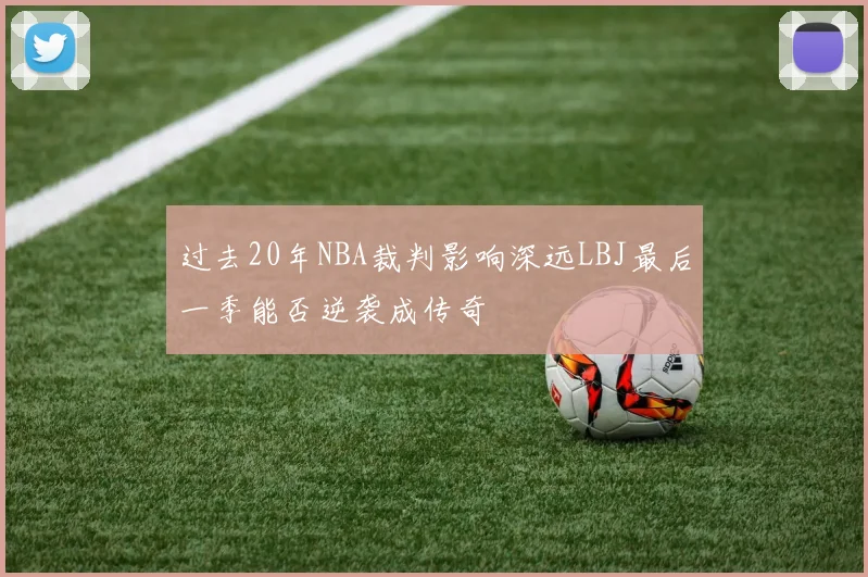 过去20年NBA裁判影响深远LBJ最后一季能否逆袭成传奇