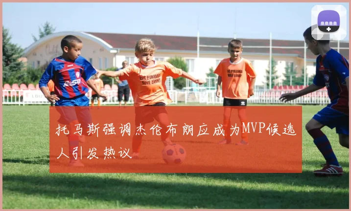 托马斯强调杰伦布朗应成为MVP候选人引发热议