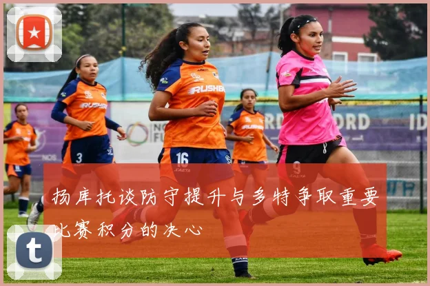 扬库托谈防守提升与多特争取重要比赛积分的决心